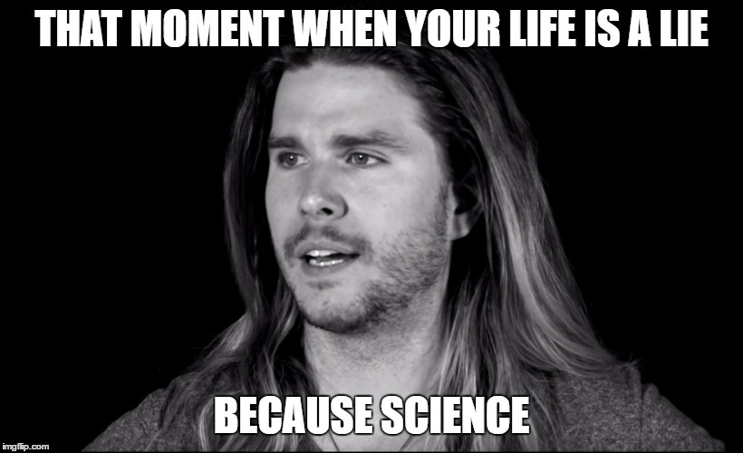 THAT MOMENT WHEN YOUR LIFE IS A LIE; BECAUSE SCIENCE | image tagged in life is a lie because science | made w/ Imgflip meme maker