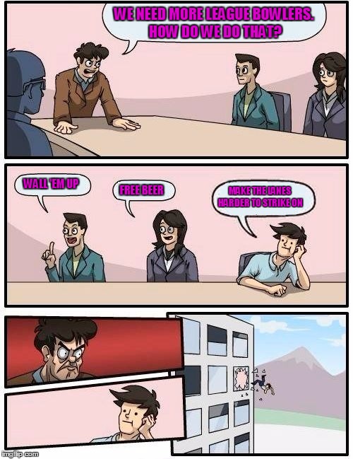 Boardroom Meeting Suggestion | WE NEED MORE LEAGUE BOWLERS. HOW DO WE DO THAT? WALL 'EM UP; MAKE THE LANES HARDER TO STRIKE ON; FREE BEER | image tagged in memes,boardroom meeting suggestion | made w/ Imgflip meme maker