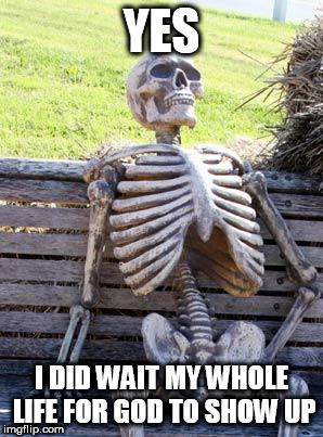Waiting Skeleton Meme | YES; I DID WAIT MY WHOLE LIFE FOR GOD TO SHOW UP | image tagged in memes,waiting skeleton,god,wait | made w/ Imgflip meme maker