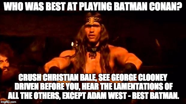 Conan on batman | WHO WAS BEST AT PLAYING BATMAN CONAN? CRUSH CHRISTIAN BALE, SEE GEORGE CLOONEY DRIVEN BEFORE YOU, HEAR THE LAMENTATIONS OF ALL THE OTHERS, EXCEPT ADAM WEST - BEST BATMAN. | image tagged in conan crush your enemies | made w/ Imgflip meme maker