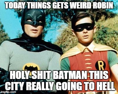 Batman and Robin | TODAY THINGS GETS WEIRD ROBIN; HOLY SHIT BATMAN THIS CITY REALLY GOING TO HELL | image tagged in batman and robin | made w/ Imgflip meme maker