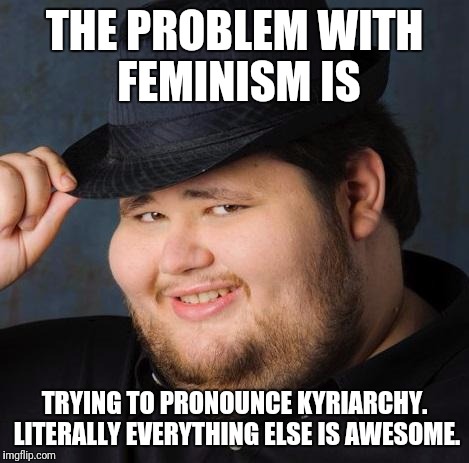 Fedora-guy | THE PROBLEM WITH FEMINISM IS; TRYING TO PRONOUNCE KYRIARCHY. LITERALLY EVERYTHING ELSE IS AWESOME. | image tagged in fedora-guy | made w/ Imgflip meme maker