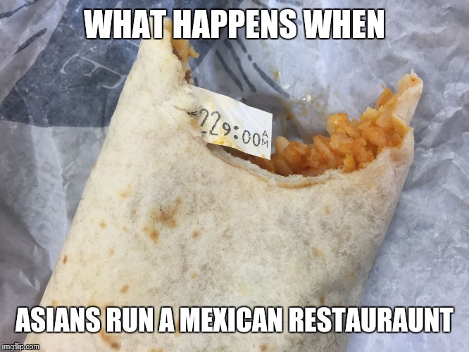 Mexican Fortune Burrito | WHAT HAPPENS WHEN; ASIANS RUN A MEXICAN RESTAURAUNT | image tagged in mexican fortune burrito | made w/ Imgflip meme maker