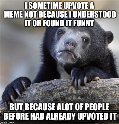 Confession Bear Meme | I SOMETIME UPVOTE A MEME NOT BECAUSE I UNDERSTOOD IT OR FOUND IT FUNNY; BUT BECAUSE ALOT OF PEOPLE BEFORE HAD ALREADY UPVOTED IT | image tagged in memes,confession bear | made w/ Imgflip meme maker