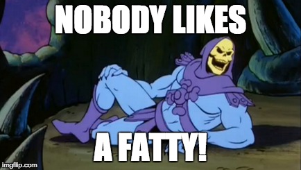 Skeletor training | NOBODY LIKES; A FATTY! | image tagged in weight loss,fitness,anorexia | made w/ Imgflip meme maker