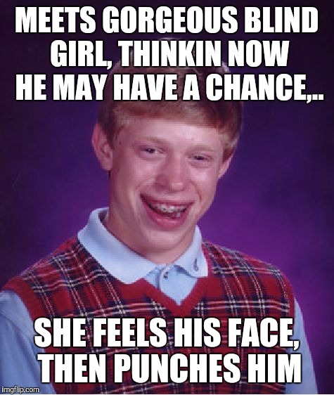 Bad Luck Brian Meme | MEETS GORGEOUS BLIND GIRL, THINKIN NOW HE MAY HAVE A CHANCE,.. SHE FEELS HIS FACE, THEN PUNCHES HIM | image tagged in memes,bad luck brian | made w/ Imgflip meme maker