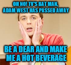 Sheldon cooper | OH NO! TV'S BAT MAN, ADAM WEST HAS PASSED AWAY; BE A DEAR AND MAKE ME A HOT BEVERAGE | image tagged in sheldon cooper | made w/ Imgflip meme maker