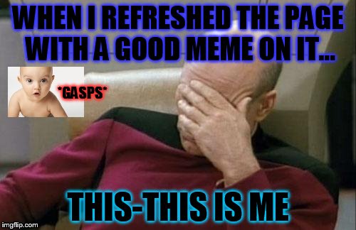 Oh no! | WHEN I REFRESHED THE PAGE WITH A GOOD MEME ON IT... *GASPS*; THIS-THIS IS ME | image tagged in memes,captain picard facepalm | made w/ Imgflip meme maker