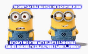 SO COMEY CAN READ TRUMPS MIND TO KNOW HIS INTENT; BUT CAN'T FIND INTENT WITH HILLARYS 30,000 EMAILS AND HER SMASHING THE SERVERS WITH A HAMMER....HUMMM! | image tagged in minions moment | made w/ Imgflip meme maker