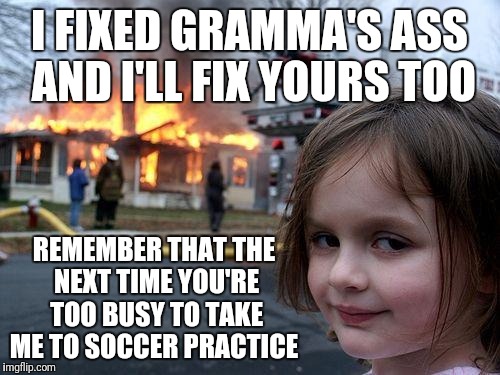 Disaster Girl Meme | I FIXED GRAMMA'S ASS AND I'LL FIX YOURS TOO; REMEMBER THAT THE NEXT TIME YOU'RE TOO BUSY TO TAKE ME TO SOCCER PRACTICE | image tagged in memes,disaster girl | made w/ Imgflip meme maker