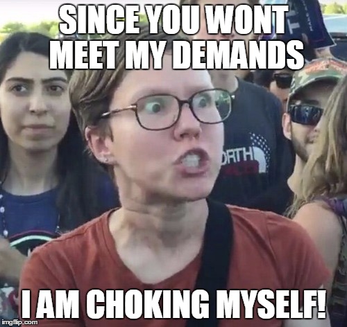 Triggered feminist | SINCE YOU WONT MEET MY DEMANDS; I AM CHOKING MYSELF! | image tagged in triggered feminist | made w/ Imgflip meme maker
