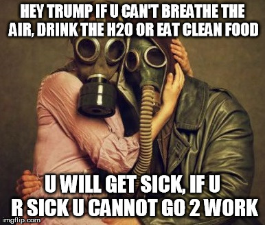 gas mask | HEY TRUMP IF U CAN'T BREATHE THE AIR, DRINK THE H20 OR EAT CLEAN FOOD; U WILL GET SICK, IF U R SICK U CANNOT GO 2 WORK | image tagged in gas mask | made w/ Imgflip meme maker