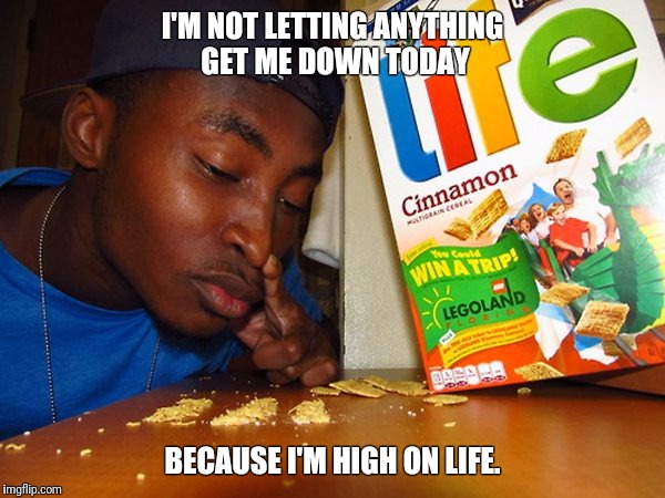 Life is the best drug. | I'M NOT LETTING ANYTHING GET ME DOWN TODAY; BECAUSE I'M HIGH ON LIFE. | image tagged in drugs,life | made w/ Imgflip meme maker