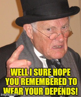 Back In My Day Meme | WELL I SURE HOPE YOU REMEMBERED TO WEAR YOUR DEPENDS! | image tagged in memes,back in my day | made w/ Imgflip meme maker