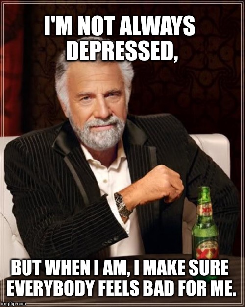 The Most Interesting Man In The World | I'M NOT ALWAYS DEPRESSED, BUT WHEN I AM, I MAKE SURE EVERYBODY FEELS BAD FOR ME. | image tagged in memes,the most interesting man in the world | made w/ Imgflip meme maker