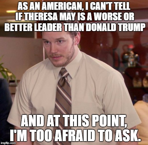 Afraid To Ask Andy Meme | AS AN AMERICAN, I CAN'T TELL IF THERESA MAY IS A WORSE OR BETTER LEADER THAN DONALD TRUMP; AND AT THIS POINT, I'M TOO AFRAID TO ASK. | image tagged in memes,afraid to ask andy,AdviceAnimals | made w/ Imgflip meme maker