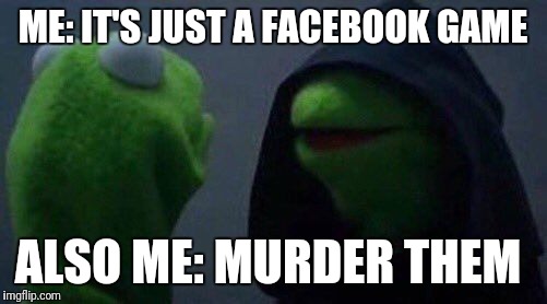 kermit me to me | ME: IT'S JUST A FACEBOOK GAME; ALSO ME: MURDER THEM | image tagged in kermit me to me | made w/ Imgflip meme maker