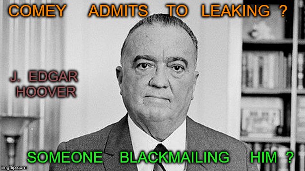Hoover | COMEY     ADMITS    TO   LEAKING  ? J.  EDGAR   HOOVER; SOMEONE    BLACKMAILING     HIM  ? | image tagged in j edgar hoover | made w/ Imgflip meme maker