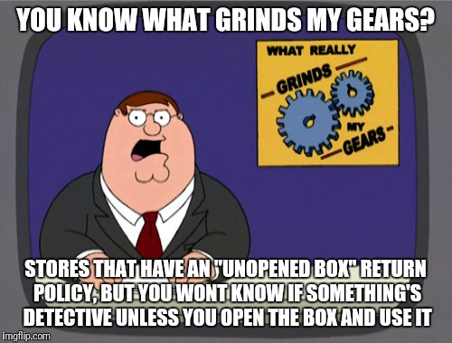 Box store frustrations  | YOU KNOW WHAT GRINDS MY GEARS? STORES THAT HAVE AN "UNOPENED BOX" RETURN POLICY, BUT YOU WONT KNOW IF SOMETHING'S DETECTIVE UNLESS YOU OPEN THE BOX AND USE IT | image tagged in memes,peter griffin news,grocery stores be like | made w/ Imgflip meme maker