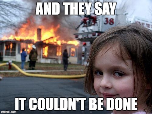 Disaster Girl | AND THEY SAY; IT COULDN'T BE DONE | image tagged in memes,disaster girl | made w/ Imgflip meme maker