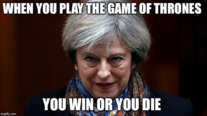Theresa May | WHEN YOU PLAY THE GAME OF THRONES; YOU WIN OR YOU DIE | image tagged in theresa may | made w/ Imgflip meme maker
