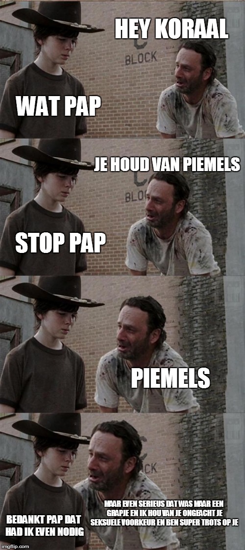 Rick and Carl Long Meme | HEY KORAAL; WAT PAP; JE HOUD VAN PIEMELS; STOP PAP; PIEMELS; MAAR EVEN SERIEUS DAT WAS MAAR EEN GRAPJE EN IK HOU VAN JE ONGEACHT JE SEKSUELE VOORKEUR EN BEN SUPER TROTS OP JE; BEDANKT PAP DAT HAD IK EVEN NODIG | image tagged in memes,rick and carl long | made w/ Imgflip meme maker