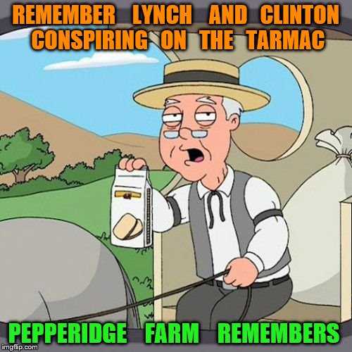 Pepperidge Farm Remembers Meme | REMEMBER    LYNCH    AND   CLINTON   CONSPIRING   ON   THE   TARMAC; PEPPERIDGE    FARM    REMEMBERS | image tagged in memes,pepperidge farm remembers | made w/ Imgflip meme maker