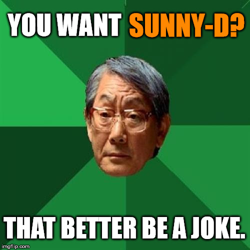 High Expectations Asian Father | SUNNY-D? YOU WANT; THAT BETTER BE A JOKE. | image tagged in memes,high expectations asian father,first world problems,funny,funny memes,funny meme | made w/ Imgflip meme maker