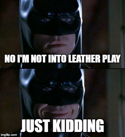 Batman Smiles Meme | NO I'M NOT INTO LEATHER PLAY; JUST KIDDING | image tagged in memes,batman smiles | made w/ Imgflip meme maker