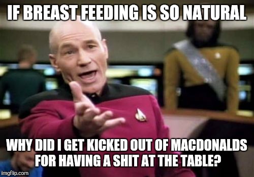 Picard Wtf Meme | IF BREAST FEEDING IS SO NATURAL; WHY DID I GET KICKED OUT OF MACDONALDS FOR HAVING A SHIT AT THE TABLE? | image tagged in memes,picard wtf | made w/ Imgflip meme maker
