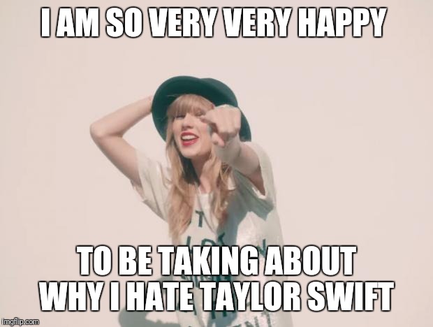 Taylor Swift 22 | I AM SO VERY VERY HAPPY; TO BE TAKING ABOUT WHY I HATE TAYLOR SWIFT | image tagged in taylor swift 22 | made w/ Imgflip meme maker