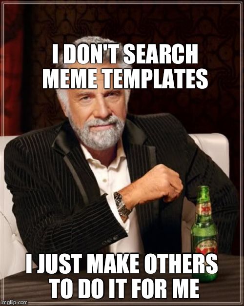 I DON'T SEARCH MEME TEMPLATES I JUST MAKE OTHERS TO DO IT FOR ME | image tagged in memes,the most interesting man in the world | made w/ Imgflip meme maker