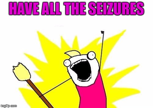 X All The Y Meme | HAVE ALL THE SEIZURES | image tagged in memes,x all the y | made w/ Imgflip meme maker