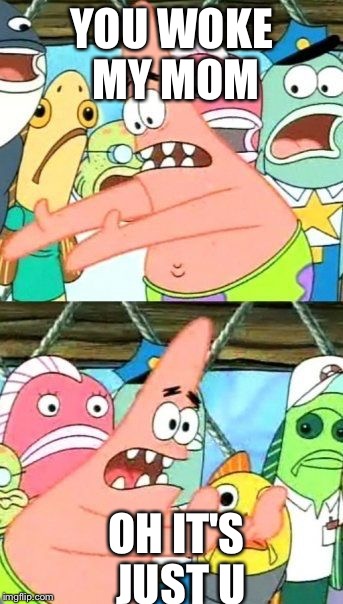 Put It Somewhere Else Patrick | YOU WOKE MY MOM; OH IT'S JUST U | image tagged in memes,put it somewhere else patrick | made w/ Imgflip meme maker