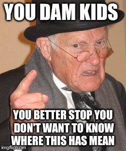 Back In My Day | YOU DAM KIDS; YOU BETTER STOP YOU DON'T WANT TO KNOW WHERE THIS HAS MEAN | image tagged in memes,back in my day | made w/ Imgflip meme maker