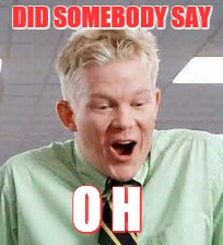 DID SOMEBODY SAY; O H | image tagged in oh guy | made w/ Imgflip meme maker