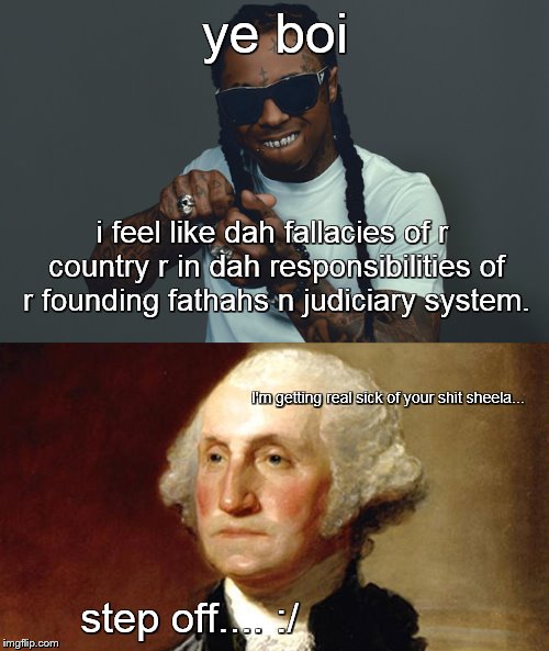 Past and Present |  ye boi; i feel like dah fallacies of r country r in dah responsibilities of r founding fathahs n judiciary system. I'm getting real sick of your shit sheela... step off.... :/ | image tagged in george washington,memes,weezy,lil wayne,i hate todays music | made w/ Imgflip meme maker