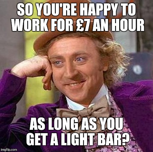 Creepy Condescending Wonka Meme | SO YOU'RE HAPPY TO WORK FOR £7 AN HOUR; AS LONG AS YOU GET A LIGHT BAR? | image tagged in memes,creepy condescending wonka | made w/ Imgflip meme maker
