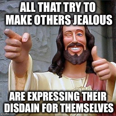 Buddy Christ | ALL THAT TRY TO MAKE OTHERS JEALOUS; ARE EXPRESSING THEIR DISDAIN FOR THEMSELVES | image tagged in memes,buddy christ | made w/ Imgflip meme maker