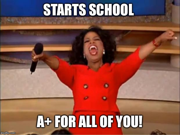 Oprah You Get A Meme | STARTS SCHOOL; A+ FOR ALL OF YOU! | image tagged in memes,oprah you get a | made w/ Imgflip meme maker