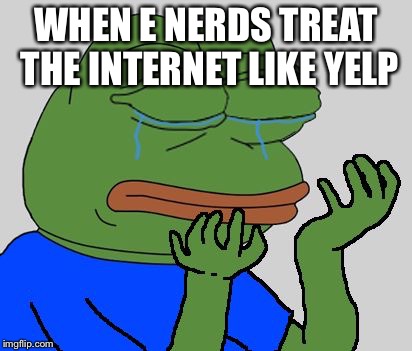 pepe cry | WHEN E NERDS TREAT THE INTERNET LIKE YELP | image tagged in pepe cry | made w/ Imgflip meme maker