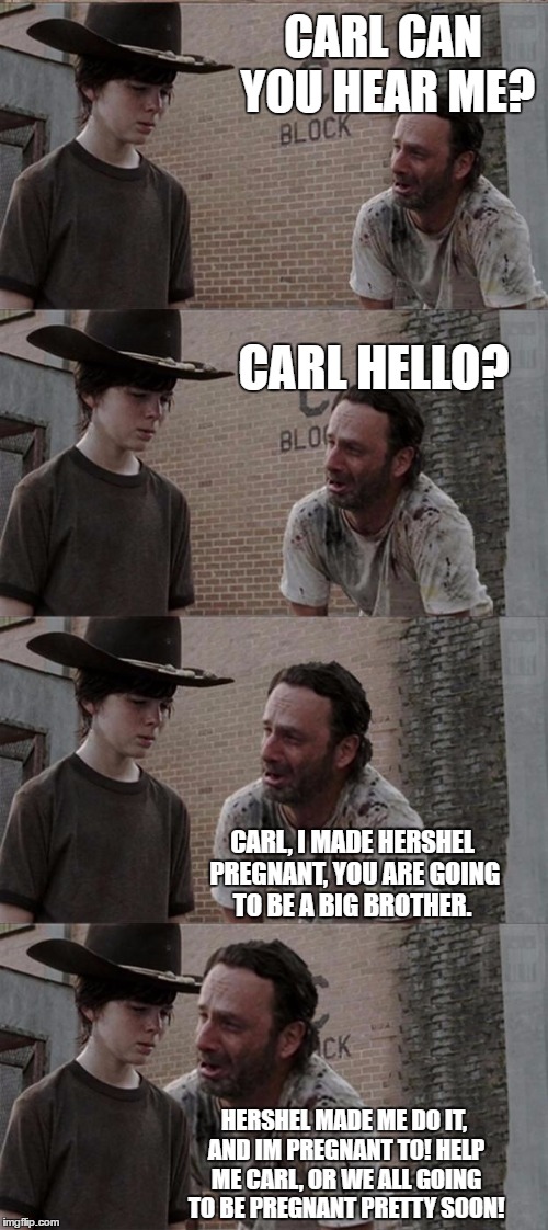 Rick and Carl Long Meme | CARL CAN YOU HEAR ME? CARL HELLO? CARL, I MADE HERSHEL PREGNANT, YOU ARE GOING TO BE A BIG BROTHER. HERSHEL MADE ME DO IT, AND IM PREGNANT TO! HELP ME CARL, OR WE ALL GOING TO BE PREGNANT PRETTY SOON! | image tagged in memes,rick and carl long,hershel,pregnant,birth,birth control | made w/ Imgflip meme maker