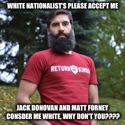 WHITE NATIONALIST'S PLEASE ACCEPT ME; JACK DONOVAN AND MATT FORNEY CONSDER ME WHITE, WHY DON'T YOU???? | made w/ Imgflip meme maker