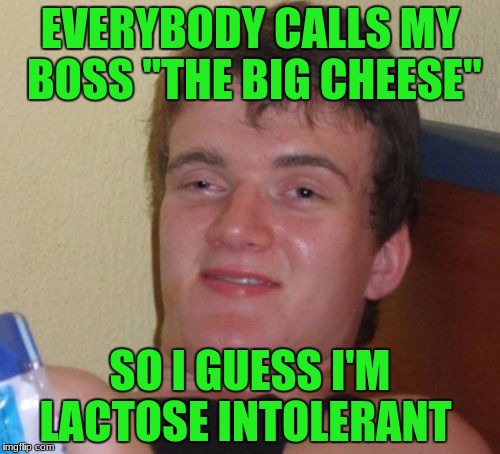 Sup! | EVERYBODY CALLS MY BOSS "THE BIG CHEESE"; SO I GUESS I'M LACTOSE INTOLERANT | image tagged in memes,10 guy,lactose intolerant,i hate my job,cheese,why not | made w/ Imgflip meme maker