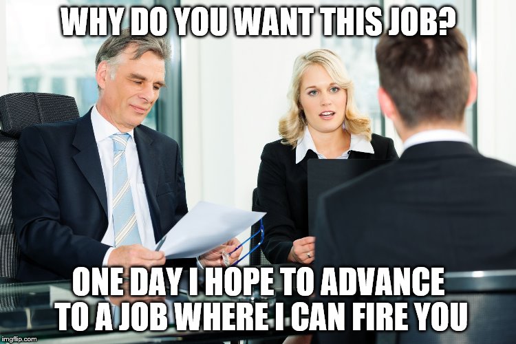 job interview | WHY DO YOU WANT THIS JOB? ONE DAY I HOPE TO ADVANCE TO A JOB WHERE I CAN FIRE YOU | image tagged in job interview | made w/ Imgflip meme maker