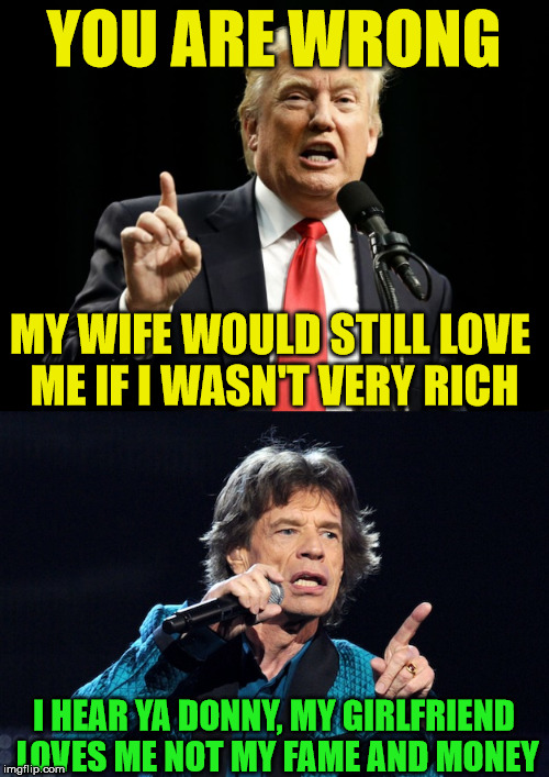 true love | YOU ARE WRONG; MY WIFE WOULD STILL LOVE ME IF I WASN'T VERY RICH; I HEAR YA DONNY, MY GIRLFRIEND LOVES ME NOT MY FAME AND MONEY | image tagged in donald trump,mick jagger,money money | made w/ Imgflip meme maker