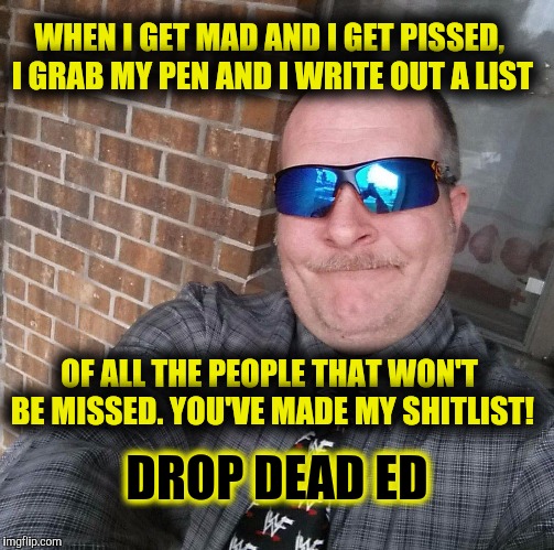 Drop Dead Ed | WHEN I GET MAD AND I GET PISSED, I GRAB MY PEN AND I WRITE OUT A LIST; OF ALL THE PEOPLE THAT WON'T BE MISSED. YOU'VE MADE MY SHITLIST! DROP DEAD ED | image tagged in drop dead ed | made w/ Imgflip meme maker