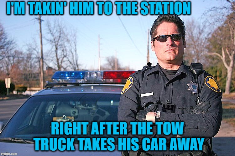 I'M TAKIN' HIM TO THE STATION RIGHT AFTER THE TOW TRUCK TAKES HIS CAR AWAY | made w/ Imgflip meme maker