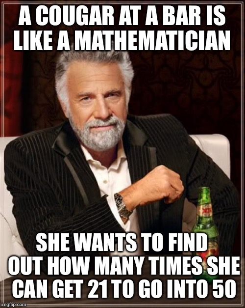 On the prowl  | A COUGAR AT A BAR IS LIKE A MATHEMATICIAN; SHE WANTS TO FIND OUT HOW MANY TIMES SHE CAN GET 21 TO GO INTO 50 | image tagged in memes,the most interesting man in the world,funny | made w/ Imgflip meme maker