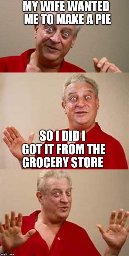At least there was pie | MY WIFE WANTED ME TO MAKE A PIE; SO I DID I GOT IT FROM THE GROCERY STORE | image tagged in bad pun dangerfield,pie,grocery store,cooking | made w/ Imgflip meme maker